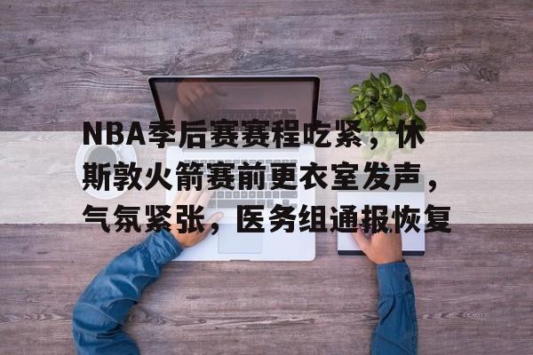 爱游戏-NBA季后赛赛程吃紧，休斯敦火箭赛前更衣室发声，气氛紧张，医务组通报恢复的简单介绍
