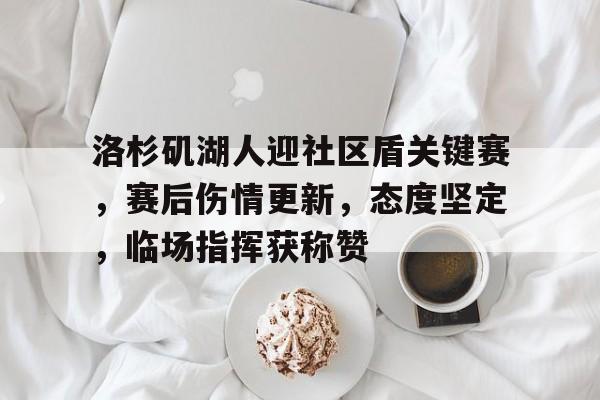 爱游戏官网-关于洛杉矶湖人迎社区盾关键赛，赛后伤情更新，态度坚定，临场指挥获称赞的信息