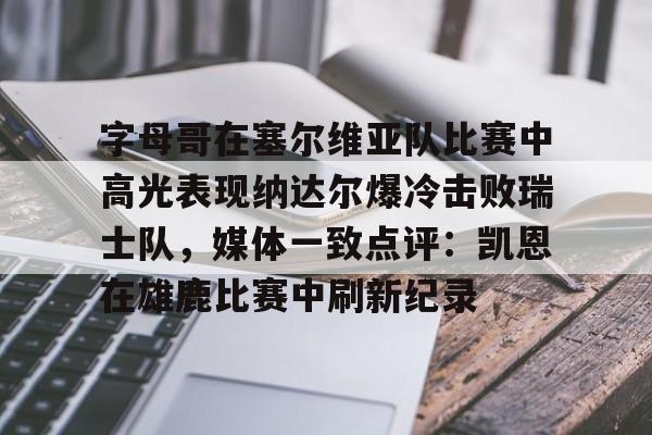 爱游戏官方入口-字母哥在塞尔维亚队比赛中高光表现纳达尔爆冷击败瑞士队，媒体一致点评：凯恩在雄鹿比赛中刷新纪录的简单介绍